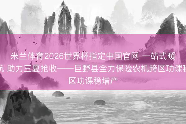 米兰体育2026世界杯指定中国官网 一站式暖心护航 助力三夏抢收——巨野县全力保险农机跨区功课稳增产