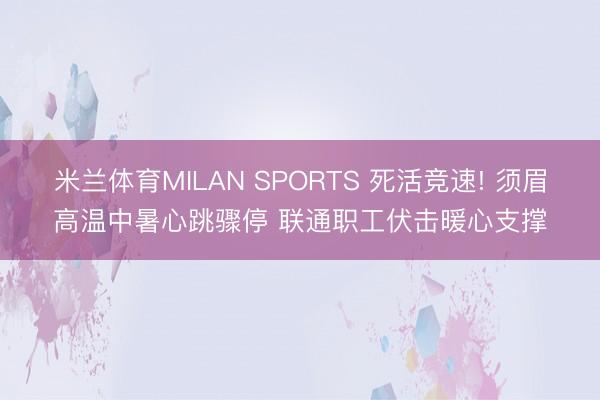 米兰体育MILAN SPORTS 死活竞速! 须眉高温中暑心跳骤停 联通职工伏击暖心支撑