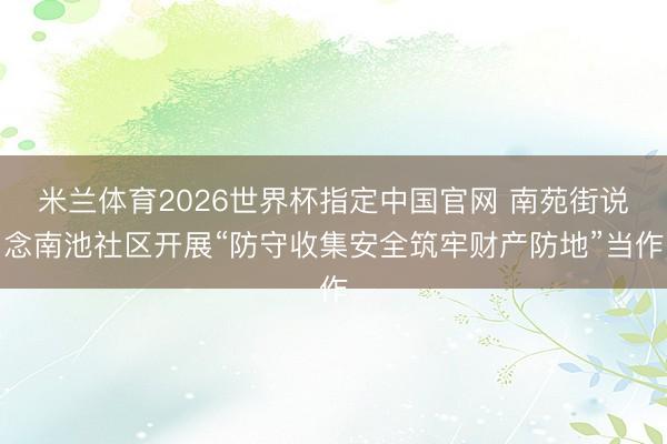 米兰体育2026世界杯指定中国官网 南苑街说念南池社区开展“防守收集安全筑牢财产防地”当作