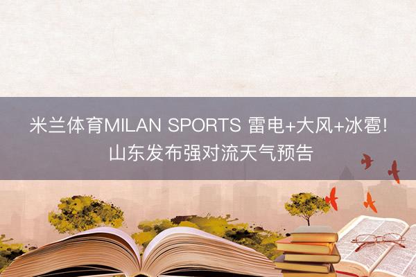 米兰体育MILAN SPORTS 雷电+大风+冰雹! 山东发布强对流天气预告
