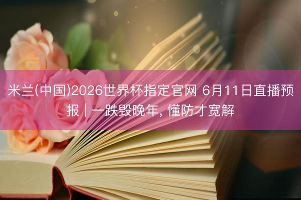 米兰(中国)2026世界杯指定官网 6月11日直播预报 | 一跌毁晚年, 懂防才宽解
