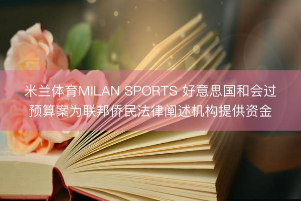 米兰体育MILAN SPORTS 好意思国和会过预算案为联邦侨民法律阐述机构提供资金