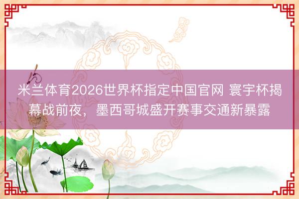 米兰体育2026世界杯指定中国官网 寰宇杯揭幕战前夜，墨西哥城盛开赛事交通新暴露