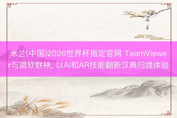 米兰(中国)2026世界杯指定官网 TeamViewer与微软联袂, 以AI和AR技能翻新汉典归拢体验
