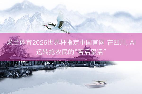 米兰体育2026世界杯指定中国官网 在四川, AI运转抢农民的“苦活累活”