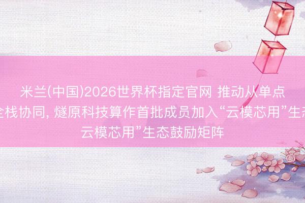米兰(中国)2026世界杯指定官网 推动从单点打破走向全栈协同, 燧原科技算作首批成员加入“云模芯用”生态鼓励矩阵