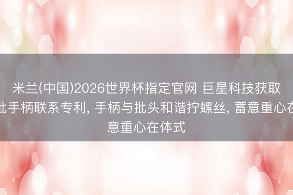 米兰(中国)2026世界杯指定官网 巨星科技获取螺丝批手柄联系专利, 手柄与批头和谐拧螺丝, 蓄意重心在体式
