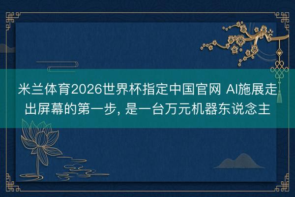 米兰体育2026世界杯指定中国官网 AI施展走出屏幕的第一步, 是一台万元机器东说念主