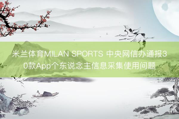 米兰体育MILAN SPORTS 中央网信办通报30款App个东说念主信息采集使用问题