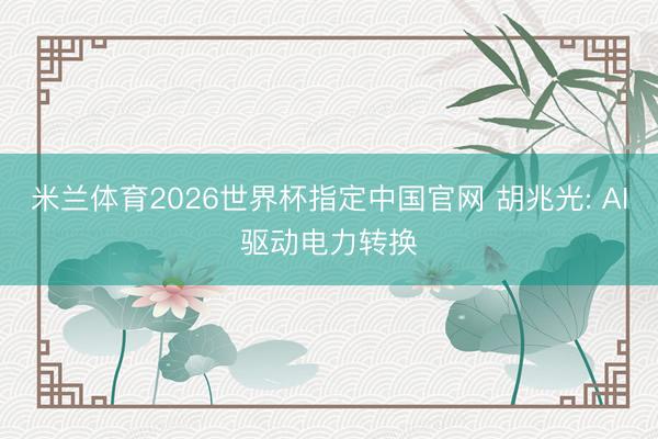 米兰体育2026世界杯指定中国官网 胡兆光: AI驱动电力转换