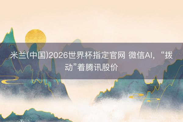米兰(中国)2026世界杯指定官网 微信AI，“拨动”着腾讯股价