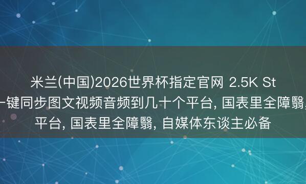 米兰(中国)2026世界杯指定官网 2.5K Star 免费开源神器, 一键同步图文视频音频到几十个平台, 国表里全障翳, 自媒体东谈主必备