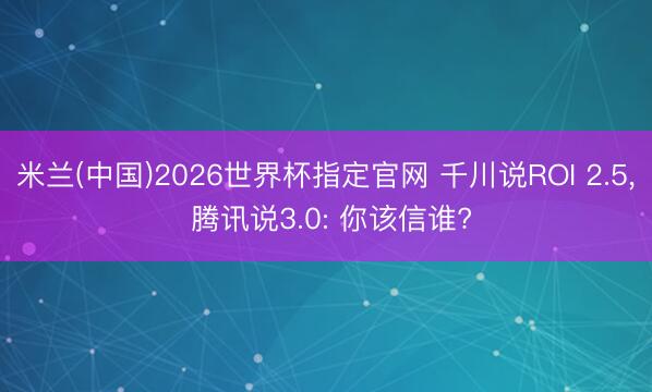 米兰(中国)2026世界杯指定官网 千川说ROI 2.5, 腾讯说3.0: 你该信谁?