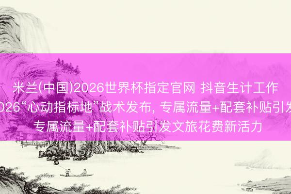 米兰(中国)2026世界杯指定官网 抖音生计工作文旅生态大会: 2026“心动指标地”战术发布, 专属流量+配套补贴引发文旅花费新活力