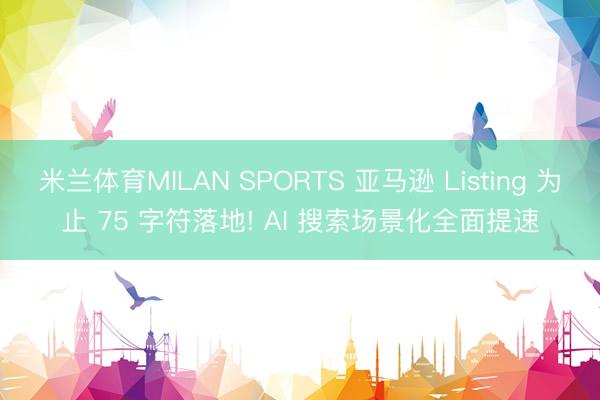 米兰体育MILAN SPORTS 亚马逊 Listing 为止 75 字符落地! AI 搜索场景化全面提速