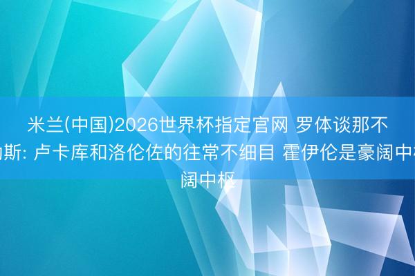 米兰(中国)2026世界杯指定官网 罗体谈那不勒斯: 卢卡库和洛伦佐的往常不细目 霍伊伦是豪阔中枢
