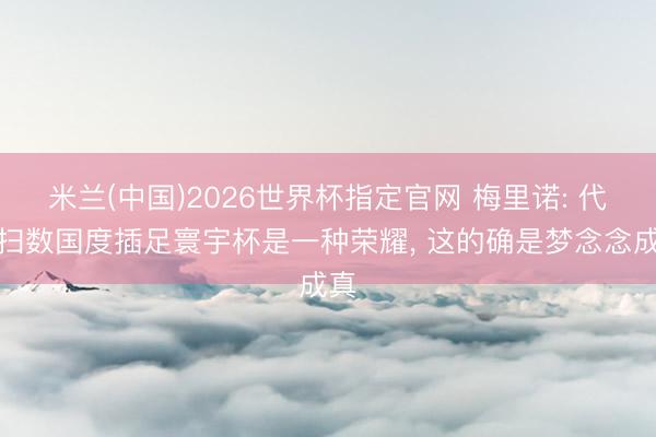 米兰(中国)2026世界杯指定官网 梅里诺: 代表扫数国度插足寰宇杯是一种荣耀, 这的确是梦念念成真