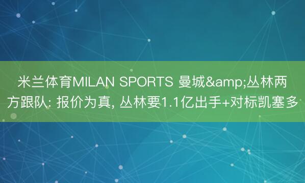 米兰体育MILAN SPORTS 曼城&丛林两方跟队: 报价为真, 丛林要1.1亿出手+对标凯塞多