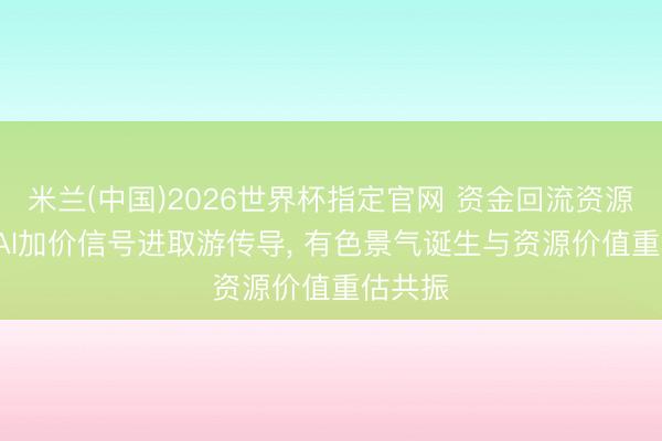 米兰(中国)2026世界杯指定官网 资金回流资源板块， AI加价信号进取游传导， 有色景气诞生与资源价值重估共振