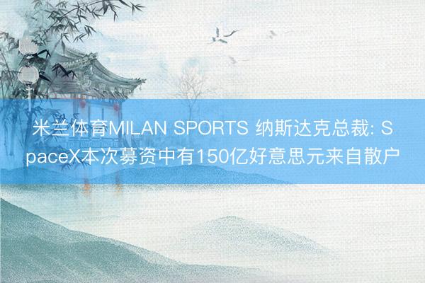 米兰体育MILAN SPORTS 纳斯达克总裁: SpaceX本次募资中有150亿好意思元来自散户