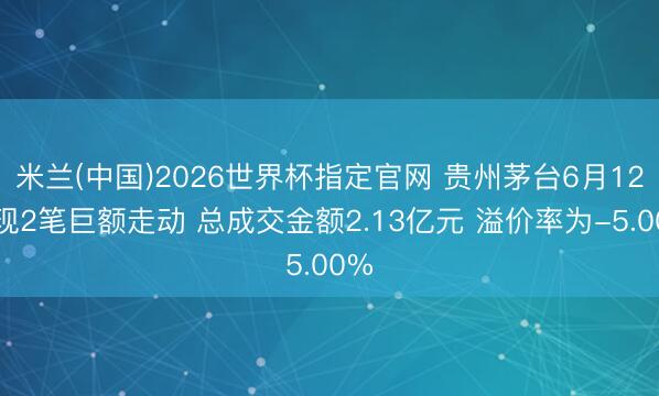 米兰(中国)2026世界杯指定官网 贵州茅台6月12日现2笔巨额走动 总成交金额2.13亿元 溢价率为-5.00%