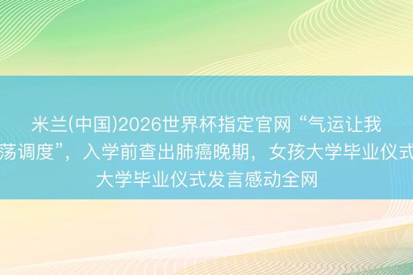 米兰(中国)2026世界杯指定官网 “气运让我重振旗饱读波荡调度”，入学前查出肺癌晚期，女孩大学毕业仪式发言感动全网