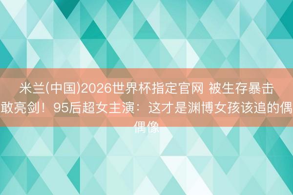 米兰(中国)2026世界杯指定官网 被生存暴击仍敢亮剑！95后超女主演：这才是渊博女孩该追的偶像