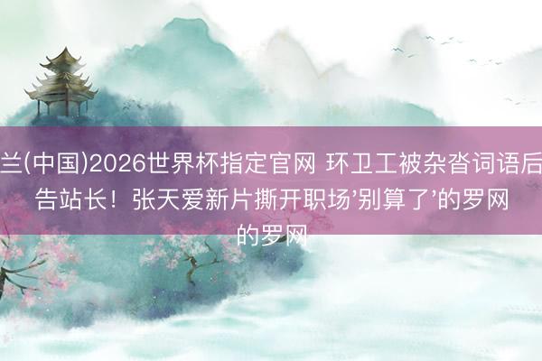 米兰(中国)2026世界杯指定官网 环卫工被杂沓词语后怒告站长！张天爱新片撕开职场'别算了'的罗网