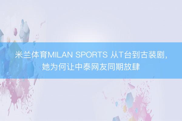 米兰体育MILAN SPORTS 从T台到古装剧，她为何让中泰网友同期放肆