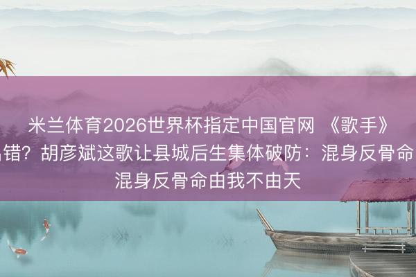 米兰体育2026世界杯指定中国官网 《歌手》现场数据出错？胡彦斌这歌让县城后生集体破防：混身反骨命由我不由天
