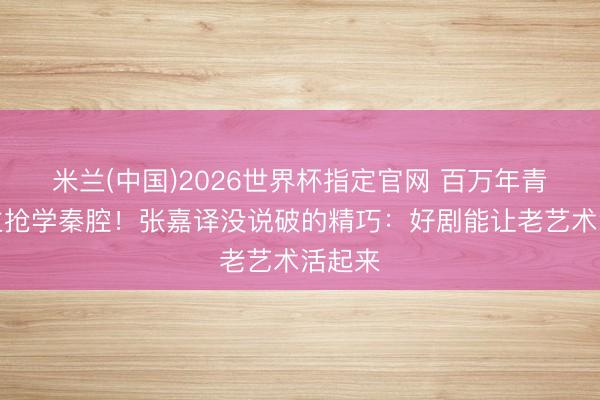 米兰(中国)2026世界杯指定官网 百万年青东谈主抢学秦腔！张嘉译没说破的精巧：好剧能让老艺术活起来