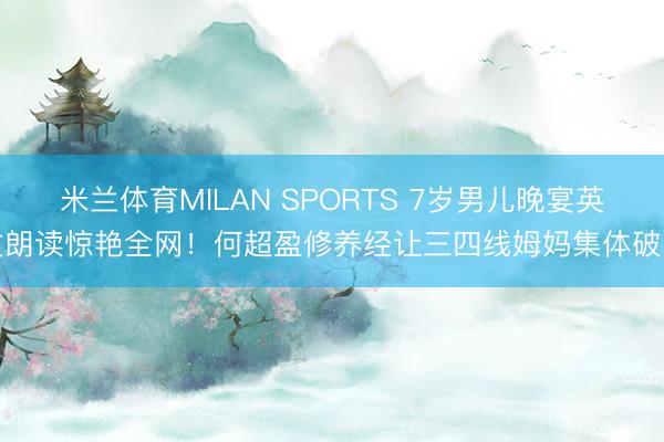 米兰体育MILAN SPORTS 7岁男儿晚宴英文朗读惊艳全网！何超盈修养经让三四线姆妈集体破防