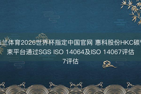 米兰体育2026世界杯指定中国官网 惠科股份HKC碳管束平台通过SGS ISO 14064及ISO 14067评估