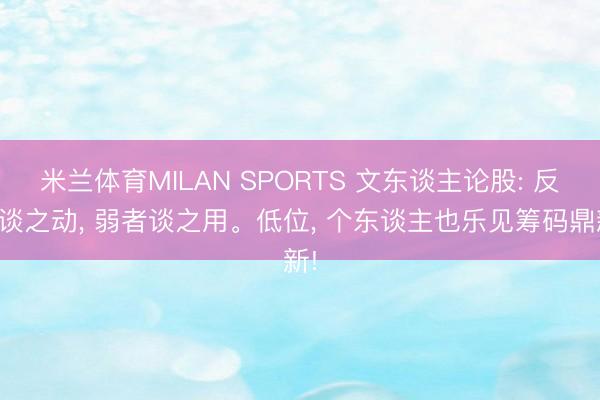 米兰体育MILAN SPORTS 文东谈主论股: 反者谈之动, 弱者谈之用。低位, 个东谈主也乐见筹码鼎新!