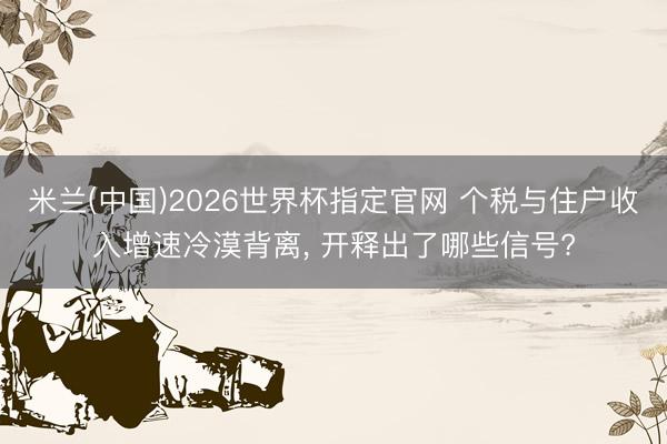 米兰(中国)2026世界杯指定官网 个税与住户收入增速冷漠背离, 开释出了哪些信号?