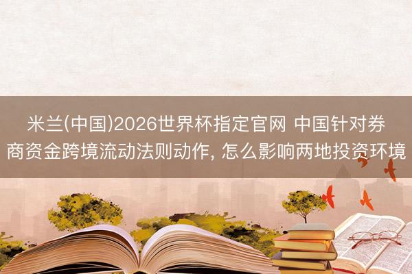 米兰(中国)2026世界杯指定官网 中国针对券商资金跨境流动法则动作, 怎么影响两地投资环境