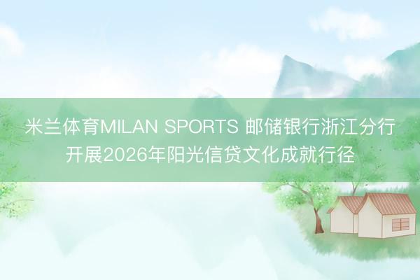 米兰体育MILAN SPORTS 邮储银行浙江分行开展2026年阳光信贷文化成就行径