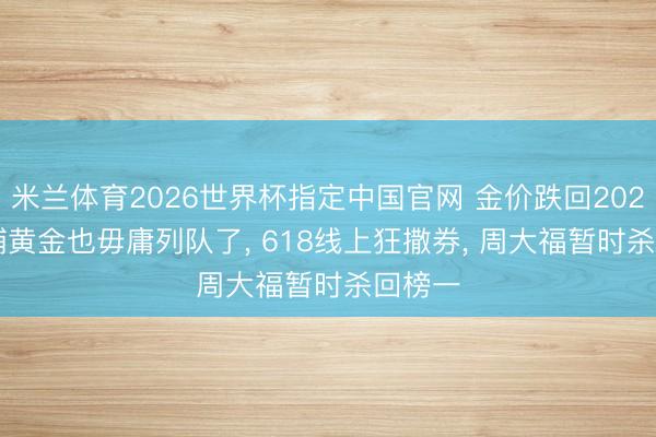 米兰体育2026世界杯指定中国官网 金价跌回2025， 老铺黄金也毋庸列队了， 618线上狂撒券， 周大福暂时杀回榜一
