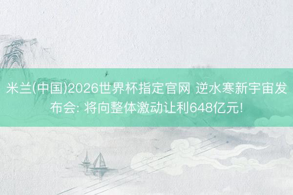 米兰(中国)2026世界杯指定官网 逆水寒新宇宙发布会: 将向整体激动让利648亿元!