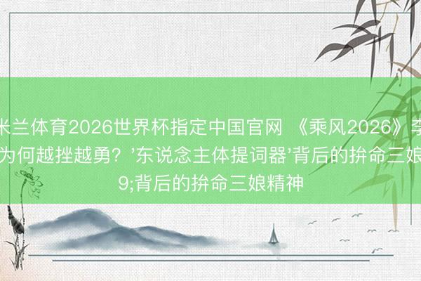 米兰体育2026世界杯指定中国官网 《乘风2026》李小冉为何越挫越勇？'东说念主体提词器'背后的拚命三娘精神