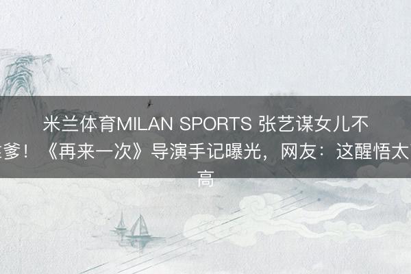 米兰体育MILAN SPORTS 张艺谋女儿不靠爹！《再来一次》导演手记曝光，网友：这醒悟太高
