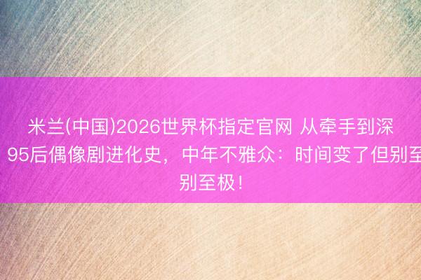 米兰(中国)2026世界杯指定官网 从牵手到深吻，95后偶像剧进化史，中年不雅众：时间变了但别至极！
