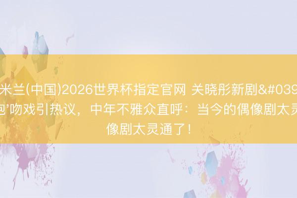 米兰(中国)2026世界杯指定官网 关晓彤新剧'考拉抱'吻戏引热议，中年不雅众直呼：当今的偶像剧太灵通了！