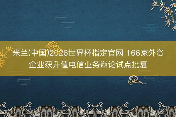 米兰(中国)2026世界杯指定官网 166家外资企业获升值电信业务辩论试点批复