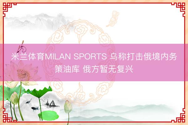 米兰体育MILAN SPORTS 乌称打击俄境内务策油库 俄方暂无复兴