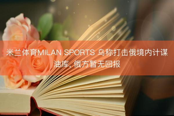 米兰体育MILAN SPORTS 乌称打击俄境内计谋油库, 俄方暂无回报