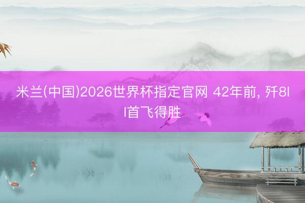 米兰(中国)2026世界杯指定官网 42年前，<a href=