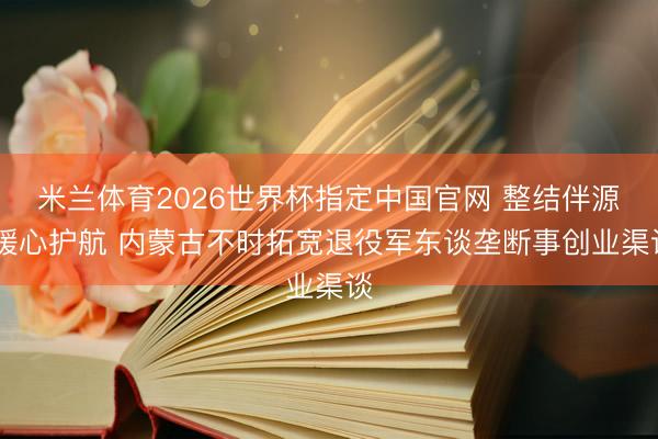 米兰体育2026世界杯指定中国官网 整结伴源 暖心护航 内蒙古不时拓宽退役军东谈垄断事创业渠谈