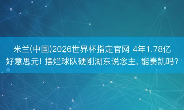 米兰(中国)2026世界杯指定官网 4年1.78亿好意思元! 摆烂球队硬刚湖东说念主, 能奏凯吗?