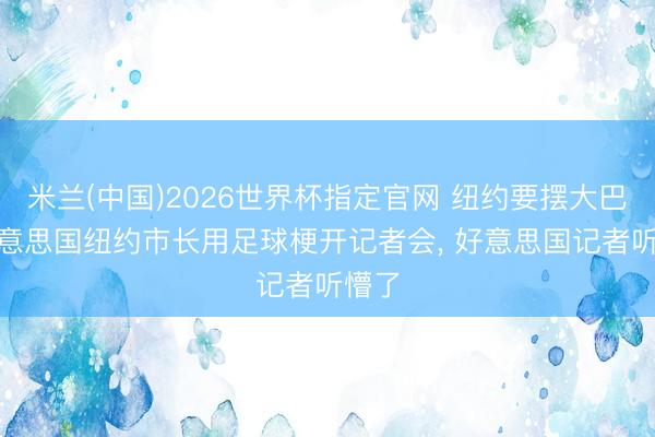 米兰(中国)2026世界杯指定官网 纽约要摆大巴? 好意思国纽约市长用足球梗开记者会, 好意思国记者听懵了